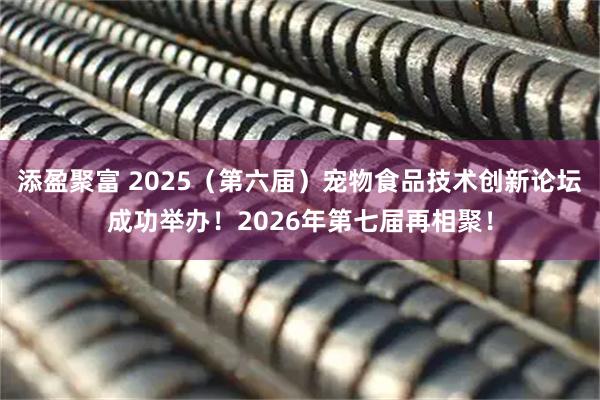 添盈聚富 2025（第六届）宠物食品技术创新论坛成功举办！2026年第七届再相聚！