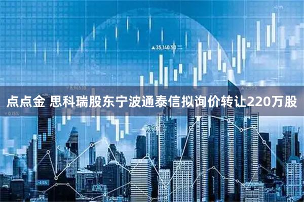 点点金 思科瑞股东宁波通泰信拟询价转让220万股