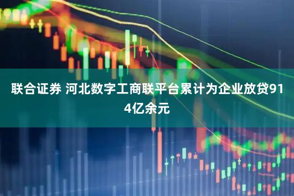 联合证券 河北数字工商联平台累计为企业放贷914亿余元