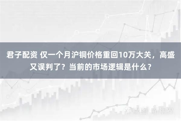 君子配资 仅一个月沪铜价格重回10万大关，高盛又误判了？当前的市场逻辑是什么？