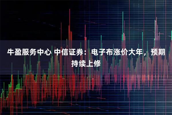 牛盈服务中心 中信证券：电子布涨价大年，预期持续上修