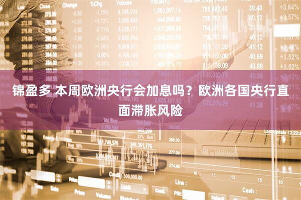 锦盈多 本周欧洲央行会加息吗？欧洲各国央行直面滞胀风险