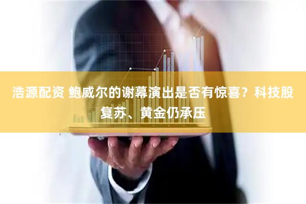 浩源配资 鲍威尔的谢幕演出是否有惊喜？科技股复苏、黄金仍承压