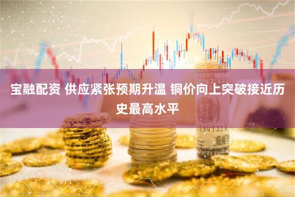 宝融配资 供应紧张预期升温 铜价向上突破接近历史最高水平
