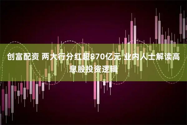 创富配资 两大行分红超870亿元 业内人士解读高息股投资逻辑