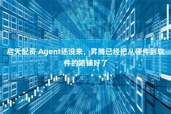 启天配资 Agent还没来，昇腾已经把从硬件到软件的路铺好了