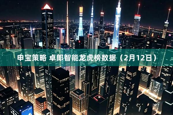 申宝策略 卓郎智能龙虎榜数据（2月12日）