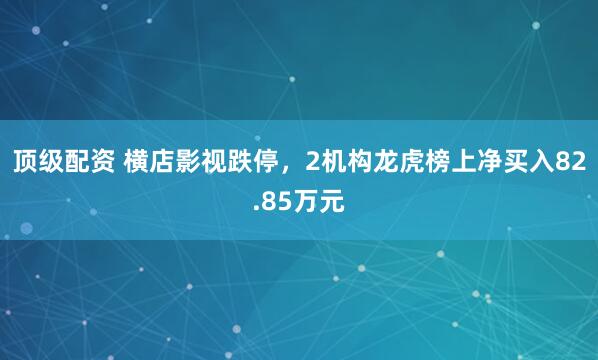 顶级配资 横店影视跌停，2机构龙虎榜上净买入82.85万元